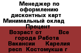 Менеджер по оформлению дисконтных карт  › Минимальный оклад ­ 20 000 › Процент ­ 20 › Возраст от ­ 20 - Все города Работа » Вакансии   . Карелия респ.,Костомукша г.